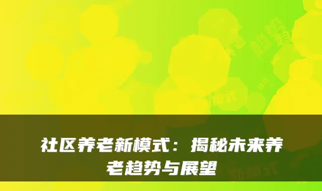 社区养老新模式:揭秘未来养老趋势与展望