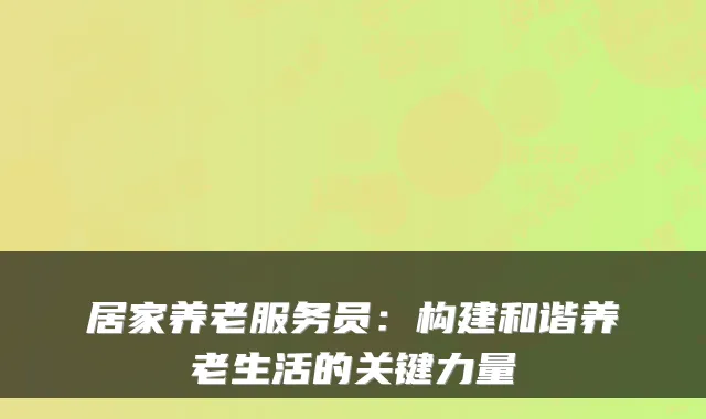 居家养老服务员:构建和谐养老生活的关键力量