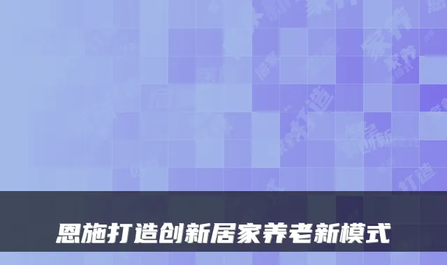 恩施打造创新居家养老新模式