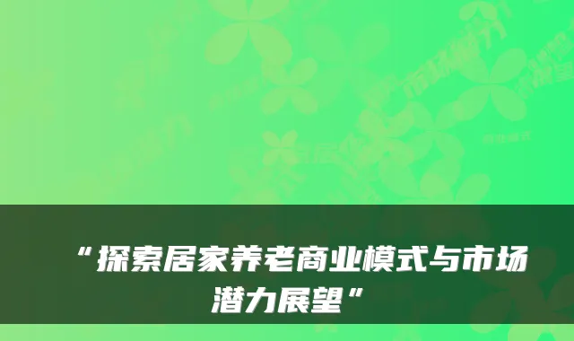 “探索居家养老商业模式与市场潜力展望”