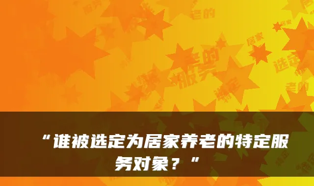 “谁被选定为居家养老的特定服务对象?”
