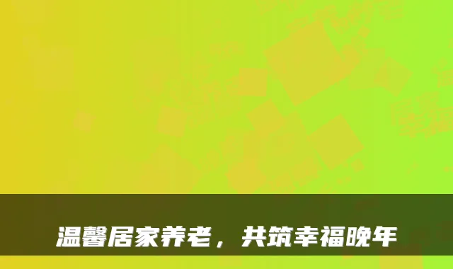 温馨居家养老，共筑幸福晚年