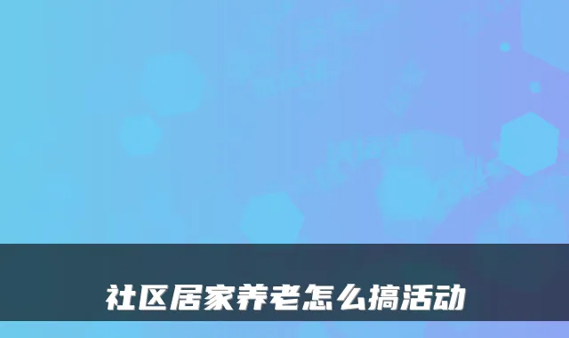 社区居家养老怎么搞活动