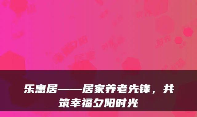 乐惠居——居家养老先锋,共筑幸福夕阳时光