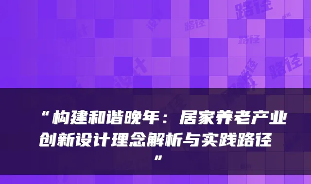 “构建和谐晚年：居家养老产业创新设计理念解析与实践路径”