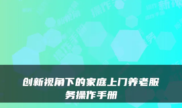 创新视角下的家庭上门养老服务操作手册