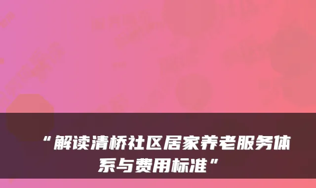 “解读清桥社区居家养老服务体系与费用标准”