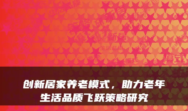 创新居家养老模式,助力老年生活品质飞跃策略研究