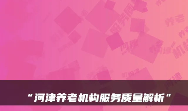 “河津养老机构服务质量解析”