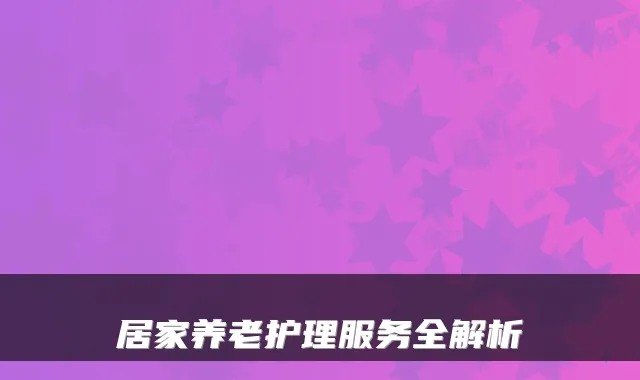 居家养老护理服务全解析
