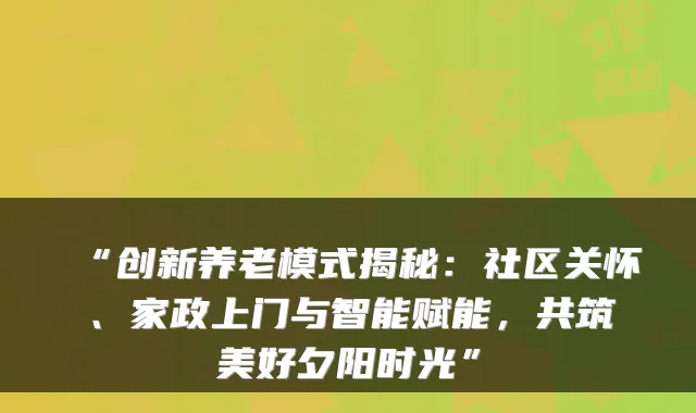 “创新养老模式揭秘:社区关怀、家政上门与智能赋能,共筑美好夕阳时光”