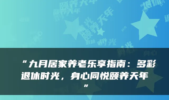 “九月居家养老乐享指南：多彩退休时光，身心同悦颐养天年”