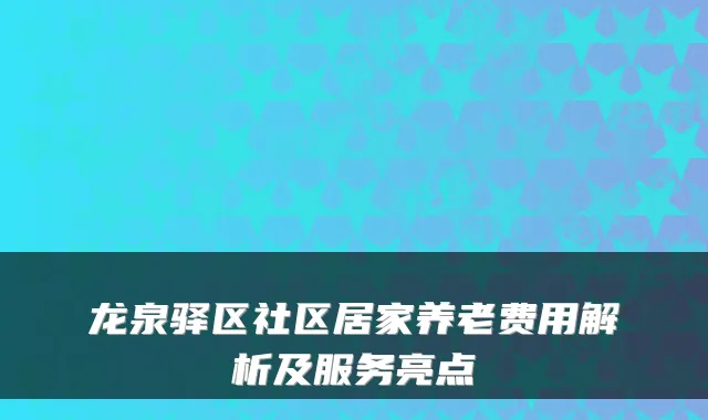 龙泉驿区社区居家养老费用解析及服务亮点