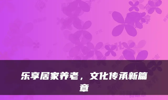 乐享居家养老,文化传承新篇章