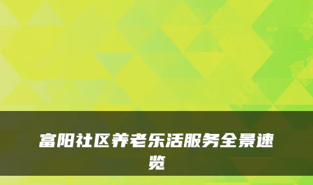 富阳社区养老乐活服务全景速览