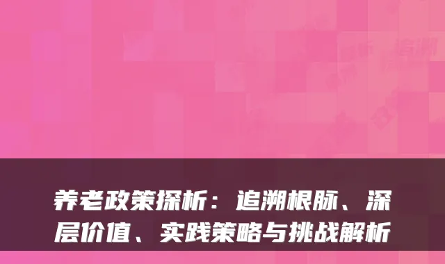 养老政策探析:追溯根脉、深层价值、实践策略与挑战解析