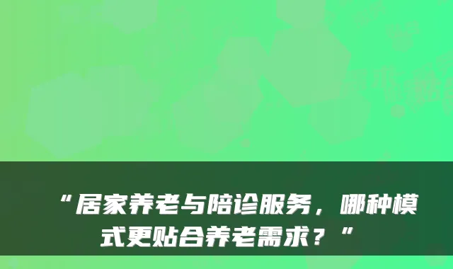 “居家养老与陪诊服务,哪种模式更贴合养老需求?”