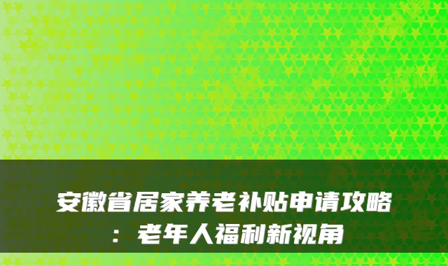 安徽省居家养老补贴申请攻略：老年人福利新视角