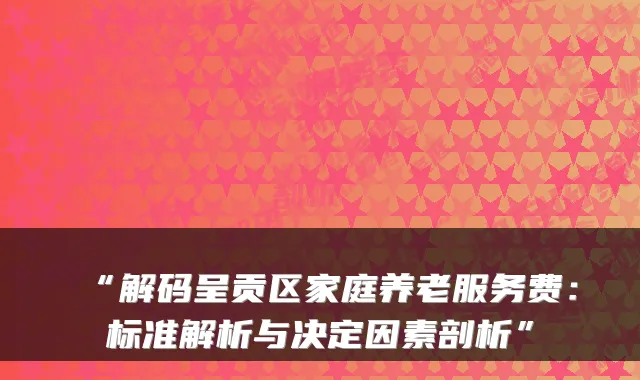 “解码呈贡区家庭养老服务费:标准解析与决定因素剖析”