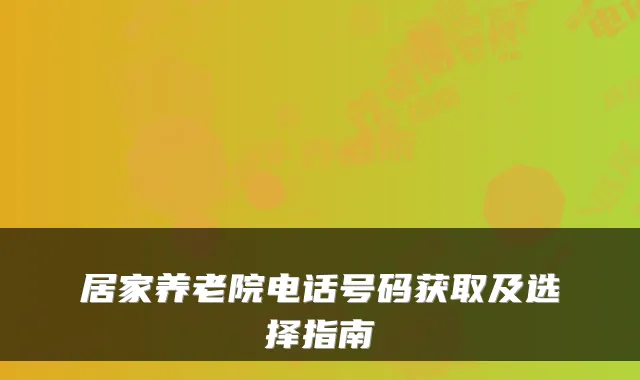 居家养老院电话号码获取及选择指南