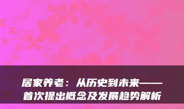 居家养老:从历史到未来——首次提出概念及发展趋势解析