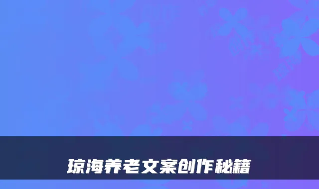 琼海养老文案创作秘籍