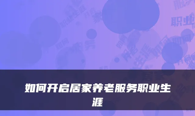 如何开启居家养老服务职业生涯