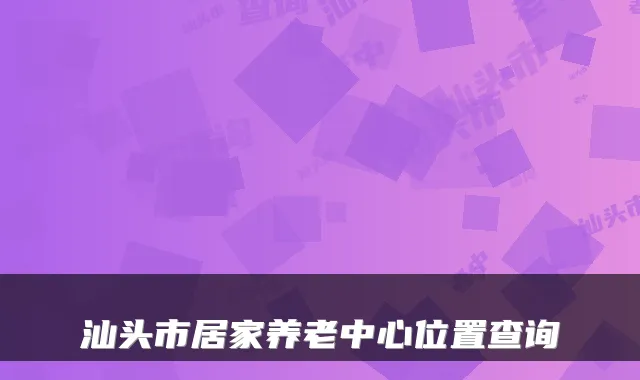 汕头市居家养老中心位置查询