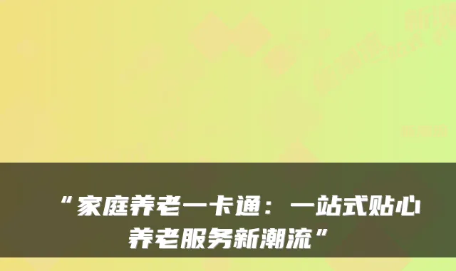 “家庭养老一卡通：一站式贴心养老服务新潮流”