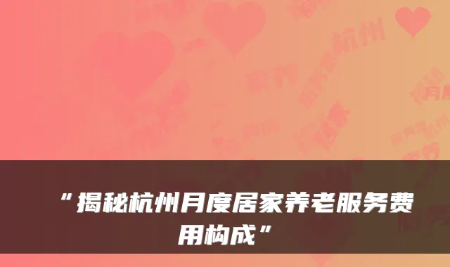 “揭秘杭州月度居家养老服务费用构成”