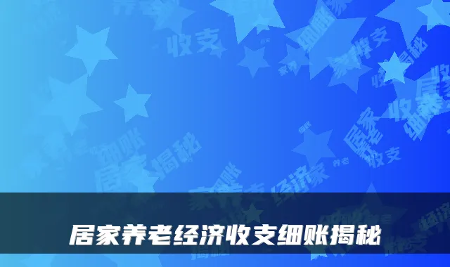 居家养老经济收支细账揭秘