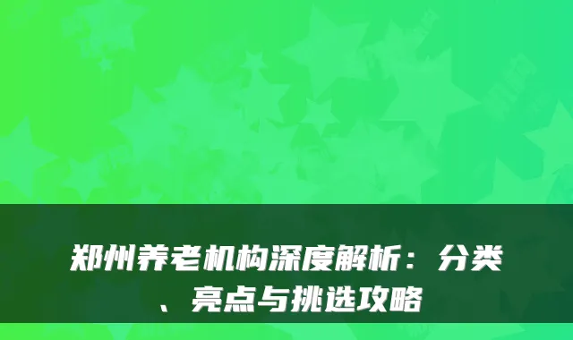郑州养老机构深度解析:分类、亮点与挑选攻略