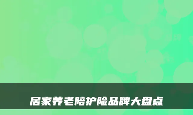 居家养老陪护险品牌大盘点