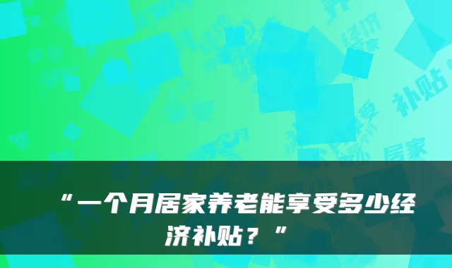 “一个月居家养老能享受多少经济补贴？”