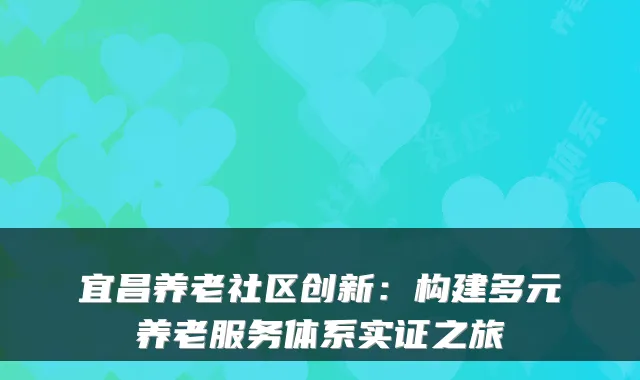 宜昌养老社区创新：构建多元养老服务体系实证之旅