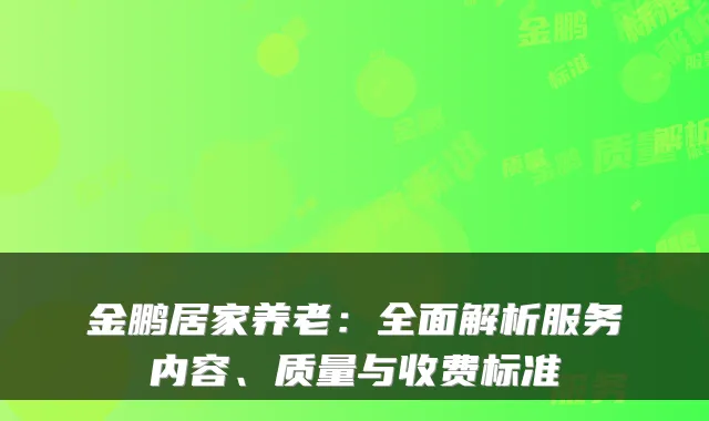 金鹏居家养老:全面解析服务内容、质量与收费标准