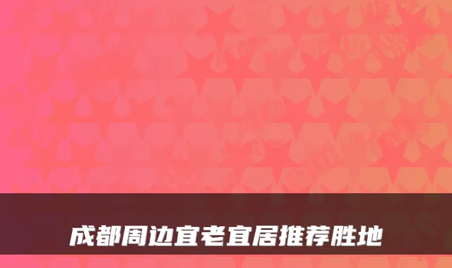 成都周边宜老宜居推荐胜地