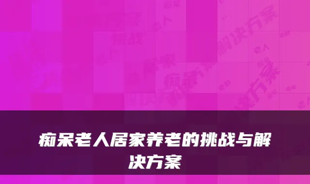 痴呆老人居家养老的挑战与解决方案