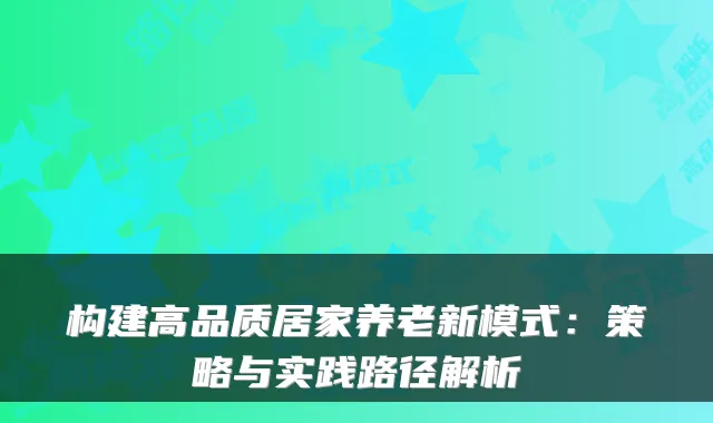 构建高品质居家养老新模式:策略与实践路径解析