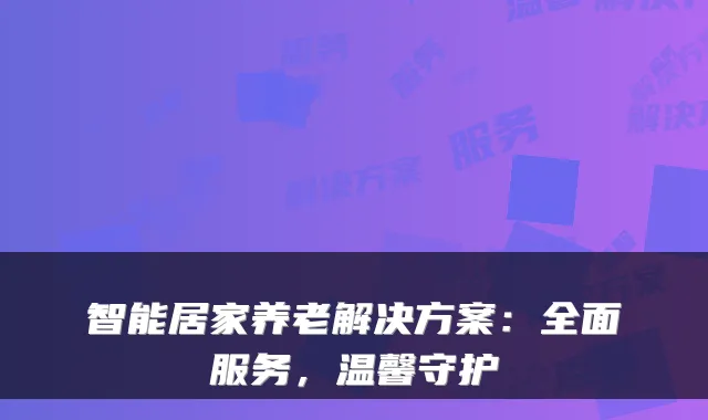 智能居家养老解决方案：全面服务，温馨守护
