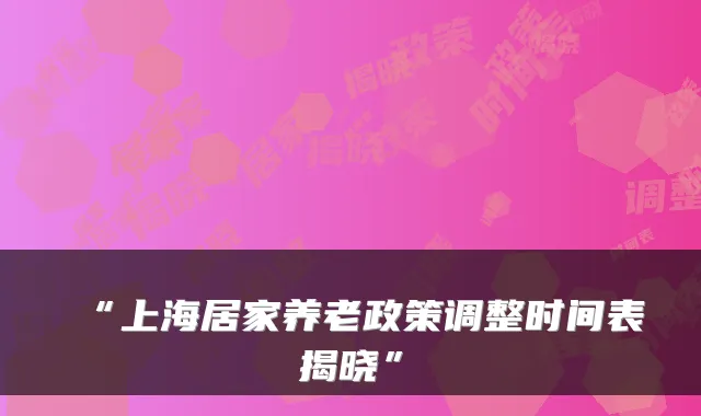 “上海居家养老政策调整时间表揭晓”