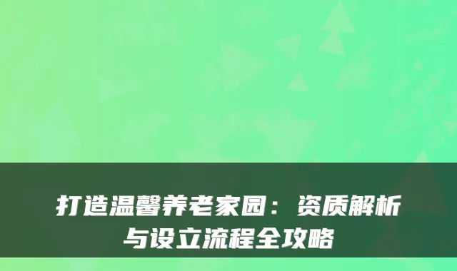 打造温馨养老家园:资质解析与设立流程全攻略
