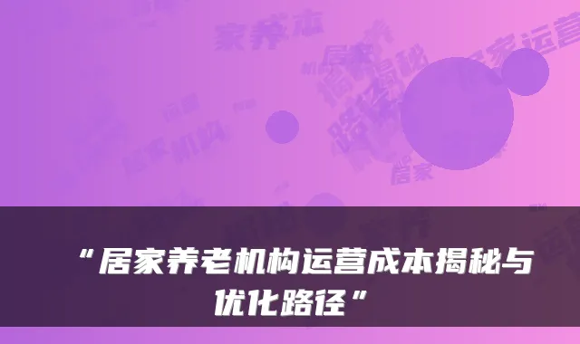 “居家养老机构运营成本揭秘与优化路径”