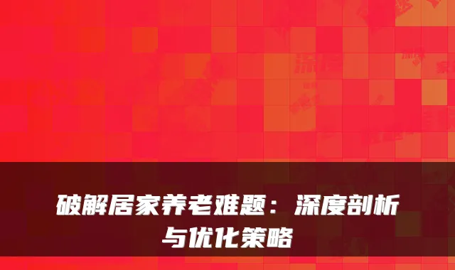 破解居家养老难题：深度剖析与优化策略