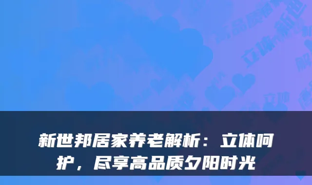 新世邦居家养老解析:立体呵护,尽享高品质夕阳时光