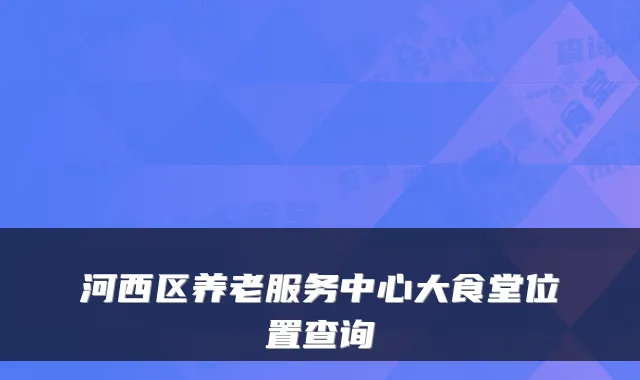 河西区养老服务中心大食堂位置查询