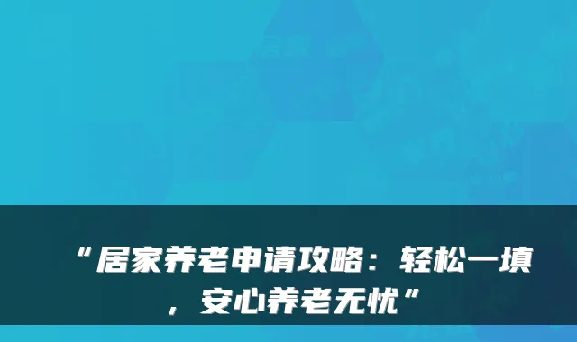 “居家养老申请攻略:轻松一填,安心养老无忧”