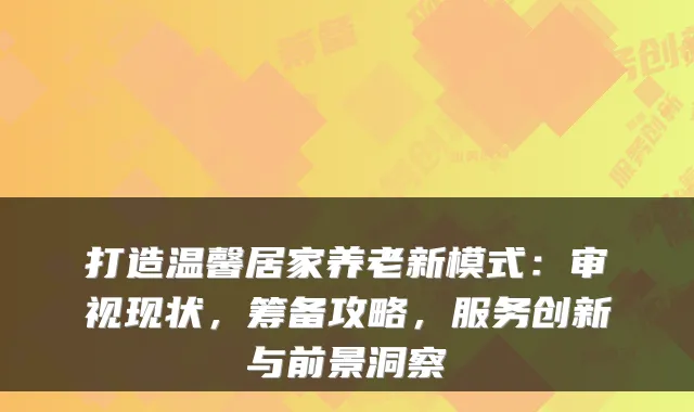 打造温馨居家养老新模式:审视现状,筹备攻略,服务创新与前景洞察