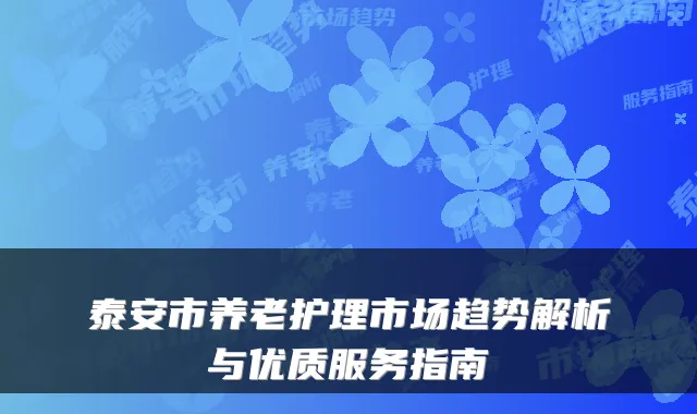 泰安市养老护理市场趋势解析与优质服务指南