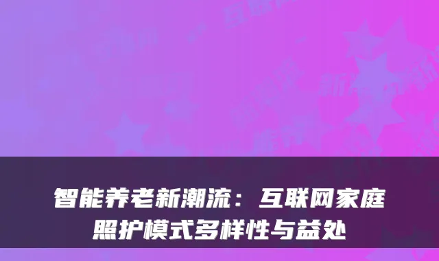 智能养老新潮流：互联网家庭照护模式多样性与益处